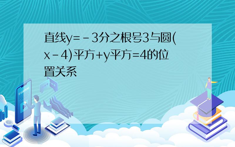 直线y=-3分之根号3与圆(x-4)平方+y平方=4的位置关系