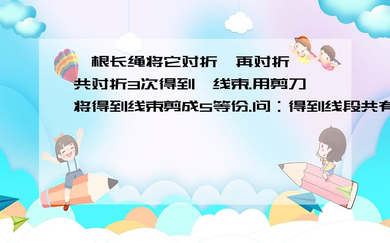 一根长绳将它对折,再对折,一共对折3次得到一线束.用剪刀将得到线束剪成5等份.问：得到线段共有多少根