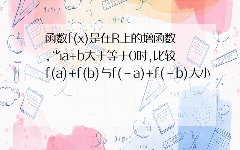 函数f(x)是在R上的增函数,当a+b大于等于0时,比较f(a)+f(b)与f(-a)+f(-b)大小