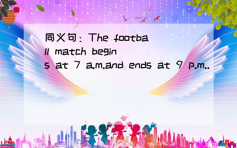 同义句：The football match begins at 7 a.m.and ends at 9 p.m..