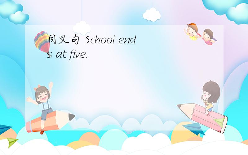 同义句 Schooi ends at five.