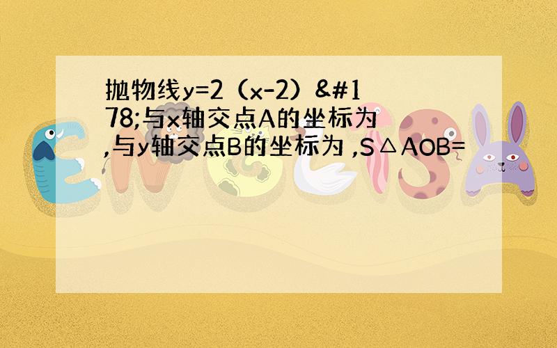 抛物线y=2（x-2）²与x轴交点A的坐标为 ,与y轴交点B的坐标为 ,S△AOB=