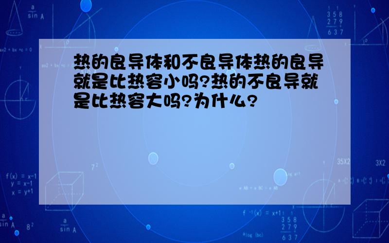 热的良导体和不良导体热的良导就是比热容小吗?热的不良导就是比热容大吗?为什么?