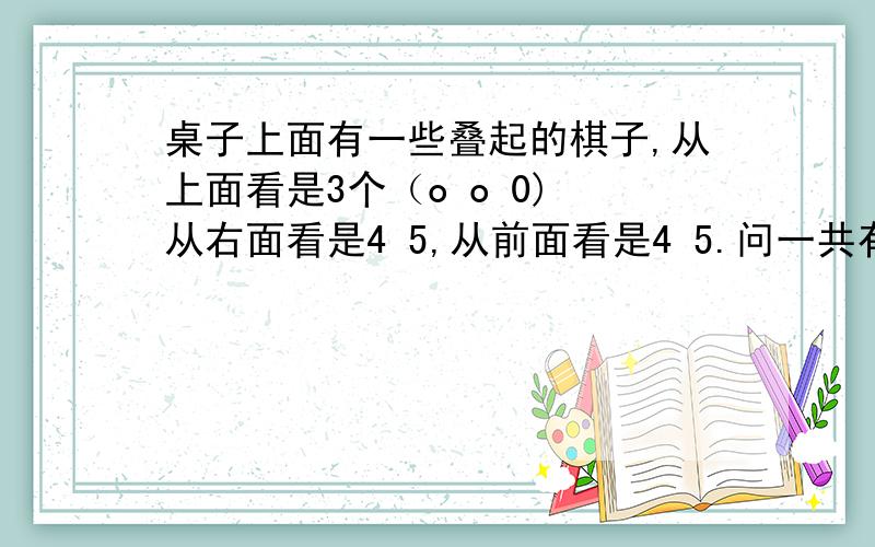 桌子上面有一些叠起的棋子,从上面看是3个（o o 0) 从右面看是4 5,从前面看是4 5.问一共有多少棋子