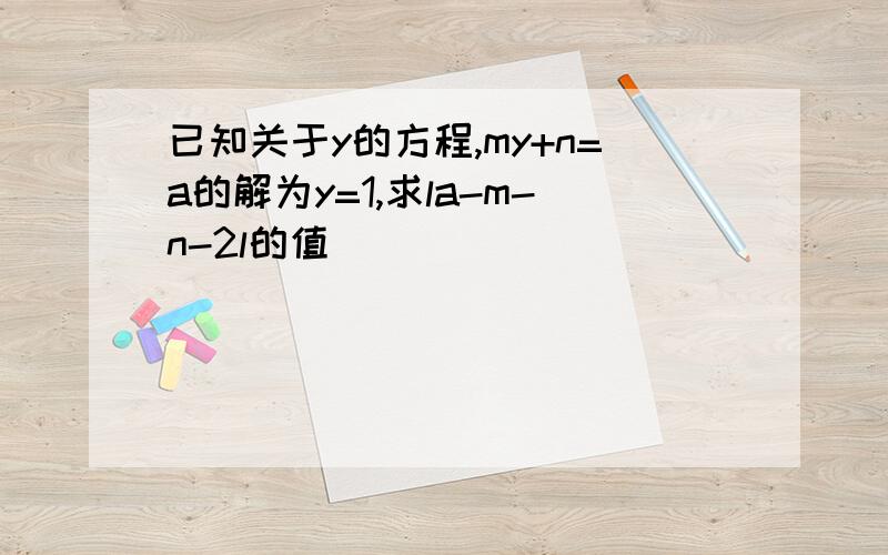 已知关于y的方程,my+n=a的解为y=1,求la-m-n-2l的值