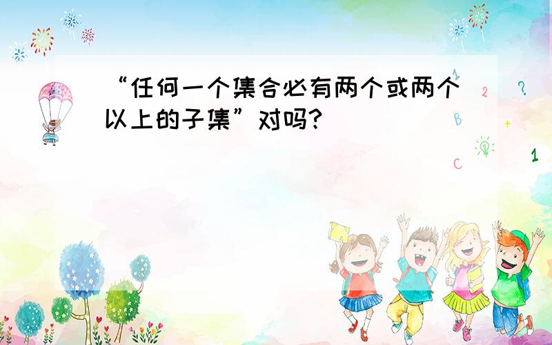 “任何一个集合必有两个或两个以上的子集”对吗?