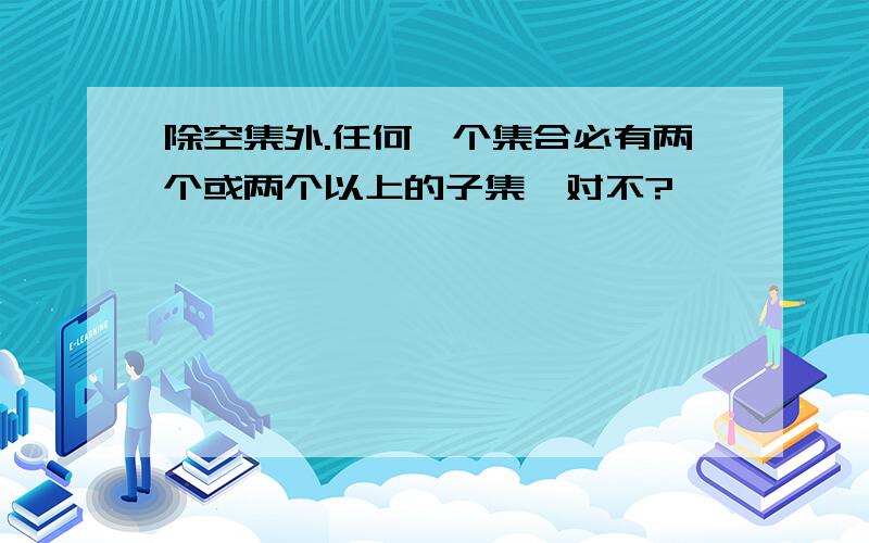 除空集外.任何一个集合必有两个或两个以上的子集、对不?