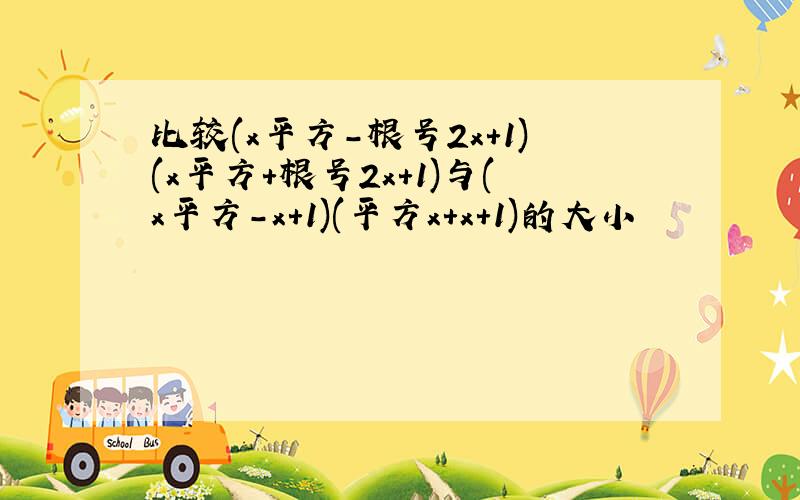 比较(x平方-根号2x+1)(x平方+根号2x+1)与(x平方-x+1)(平方x+x+1)的大小