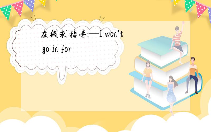 在线求指导：—I won't go in for