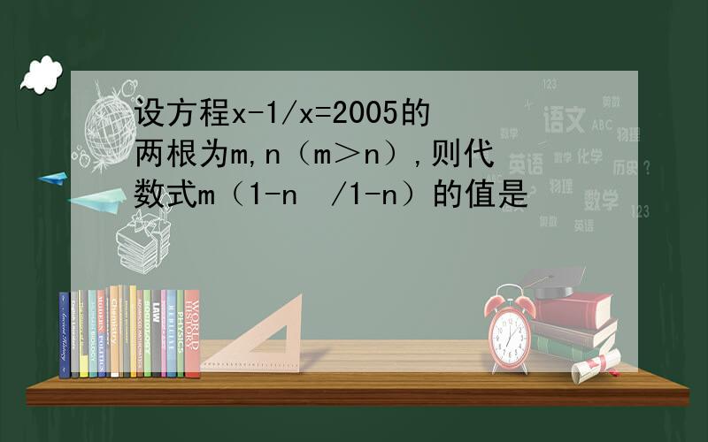 设方程x-1/x=2005的两根为m,n（m＞n）,则代数式m（1-n³/1-n）的值是