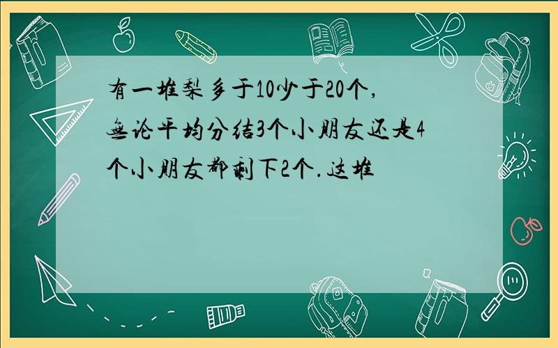 有一堆梨多于10少于20个,无论平均分结3个小朋友还是4个小朋友都剩下2个.这堆