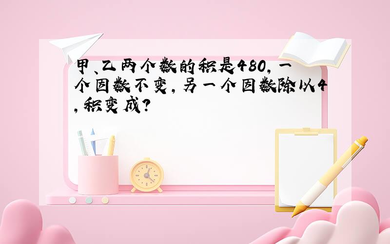 甲、乙两个数的积是480,一个因数不变,另一个因数除以4,积变成?