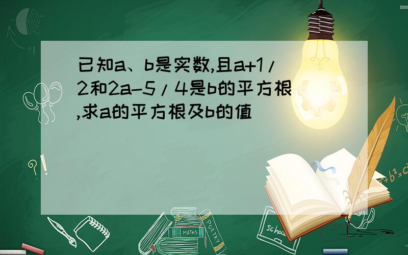 已知a、b是实数,且a+1/2和2a-5/4是b的平方根,求a的平方根及b的值