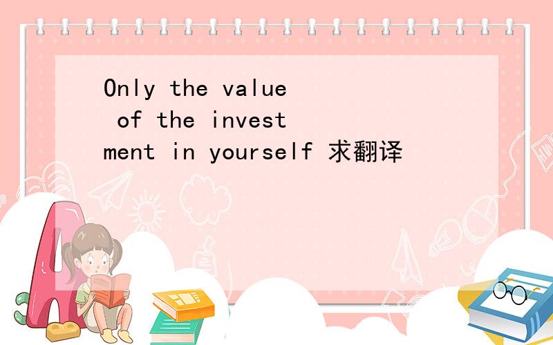 Only the value of the investment in yourself 求翻译