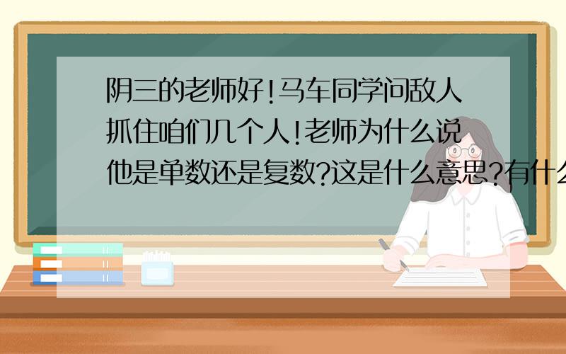 阴三的老师好!马车同学问敌人抓住咱们几个人!老师为什么说他是单数还是复数?这是什么意思?有什么含义?