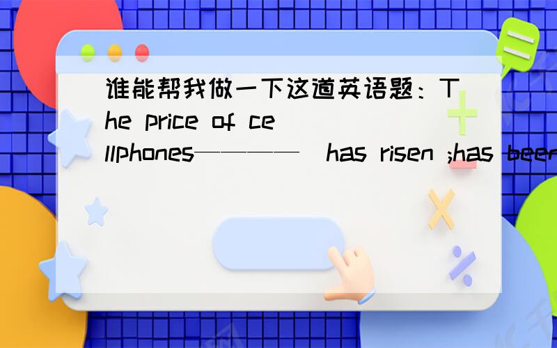 谁能帮我做一下这道英语题：The price of cellphones————（has risen ;has been