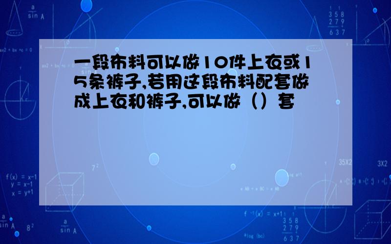 一段布料可以做10件上衣或15条裤子,若用这段布料配套做成上衣和裤子,可以做（）套