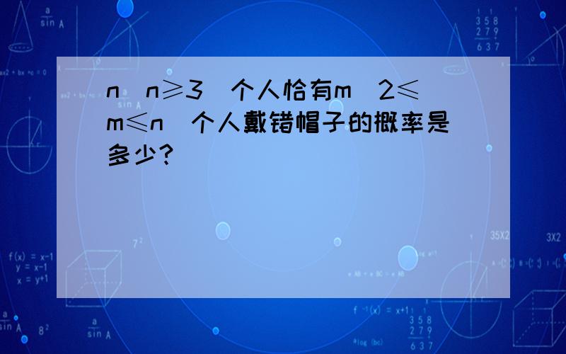 n（n≥3）个人恰有m（2≤m≤n）个人戴错帽子的概率是多少?