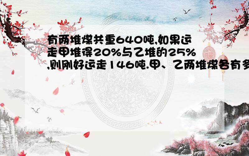 有两堆煤共重640吨,如果运走甲堆得20%与乙堆的25%,则刚好运走146吨.甲、乙两堆煤各有多少吨?