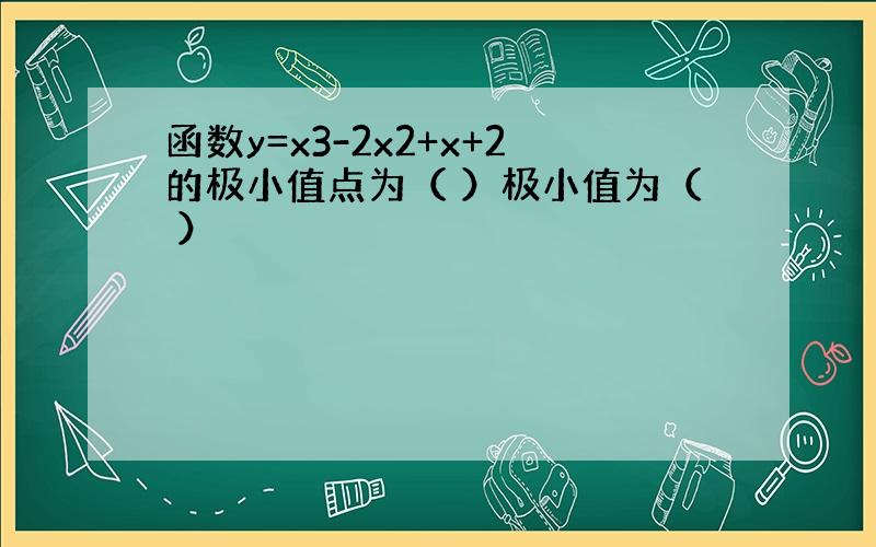 函数y=x3-2x2+x+2的极小值点为（ ）极小值为（ ）