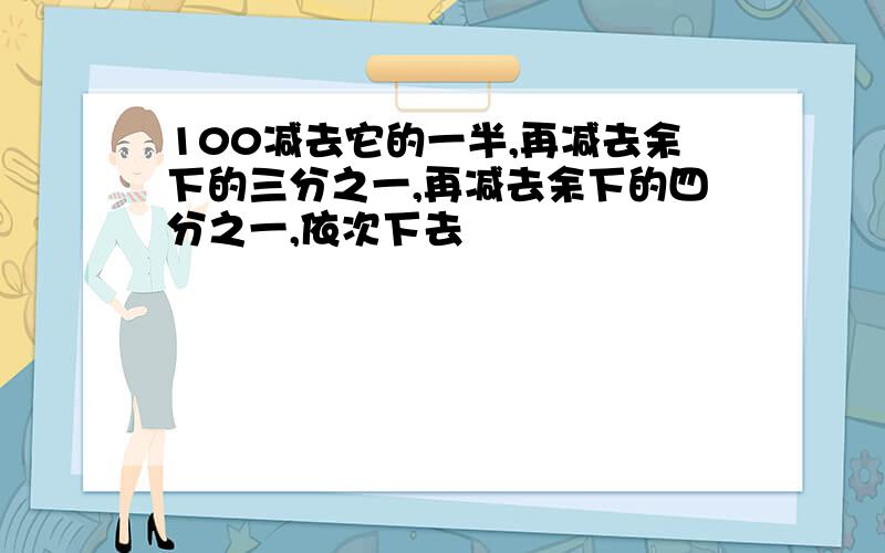 100减去它的一半,再减去余下的三分之一,再减去余下的四分之一,依次下去