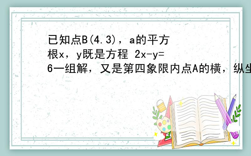 已知点B(4.3)，a的平方根x，y既是方程 2x-y=6一组解，又是第四象限内点A的横，纵坐标，求三角形AOB的面积