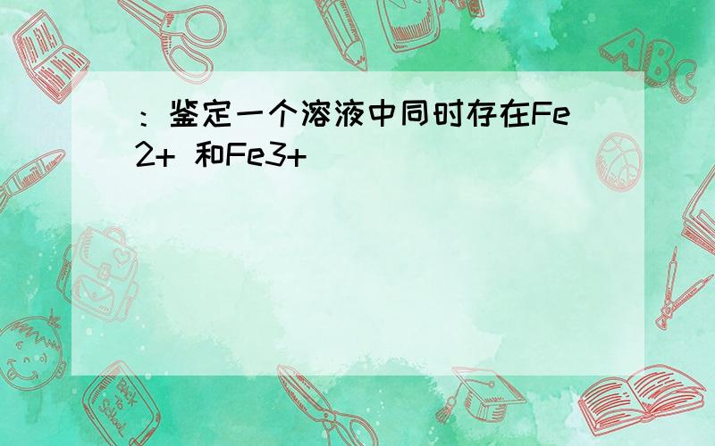 ：鉴定一个溶液中同时存在Fe2+ 和Fe3+