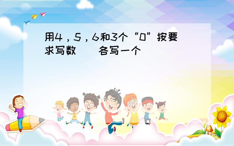 用4，5，6和3个“0”按要求写数．（各写一个）