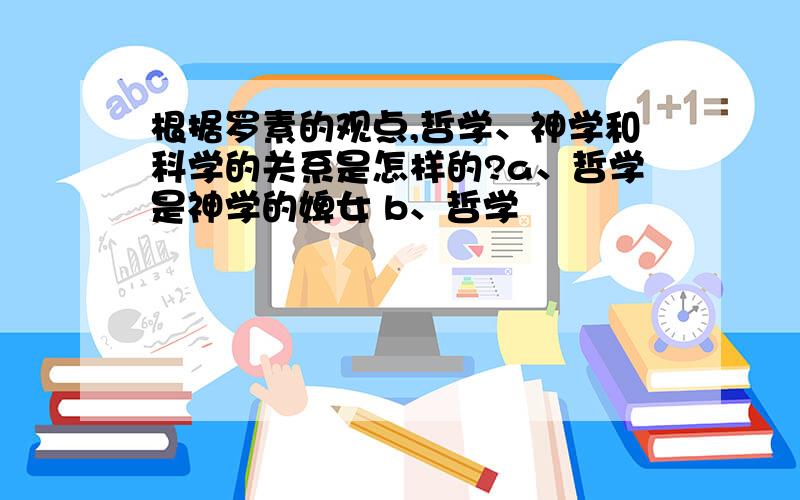 根据罗素的观点,哲学、神学和科学的关系是怎样的?a、哲学是神学的婢女 b、哲学