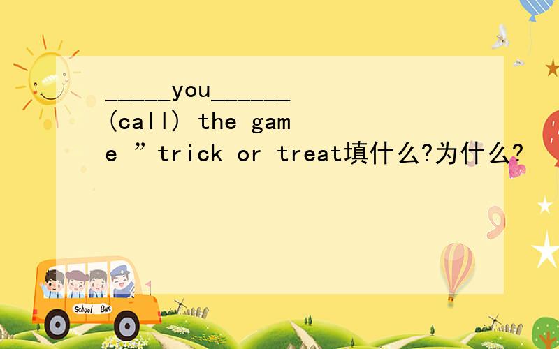 _____you______(call) the game ”trick or treat填什么?为什么?