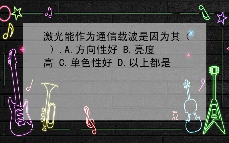 激光能作为通信载波是因为其（ ）.A.方向性好 B.亮度高 C.单色性好 D.以上都是