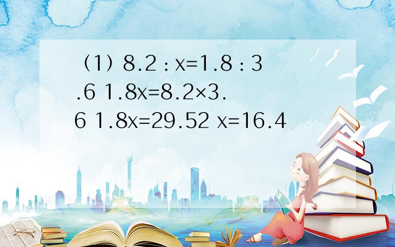 （1）8.2：x=1.8：3.6 1.8x=8.2×3.6 1.8x=29.52 x=16.4