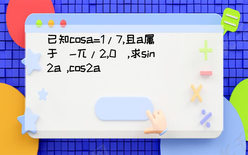 已知cosa=1/7,且a属于(-兀/2,0),求sin2a ,cos2a