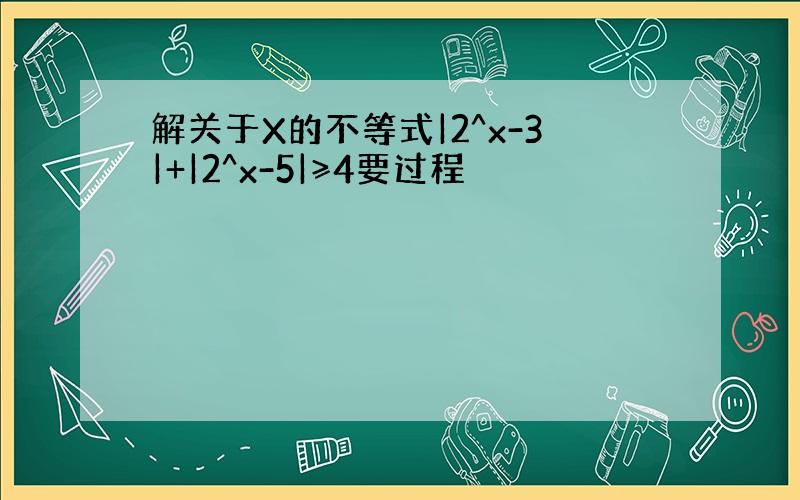 解关于X的不等式|2^x-3|+|2^x-5|≥4要过程