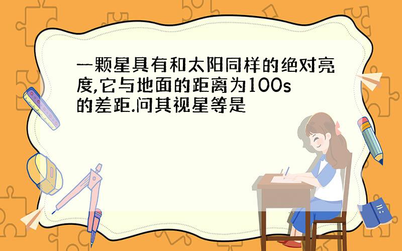 一颗星具有和太阳同样的绝对亮度,它与地面的距离为100s的差距.问其视星等是