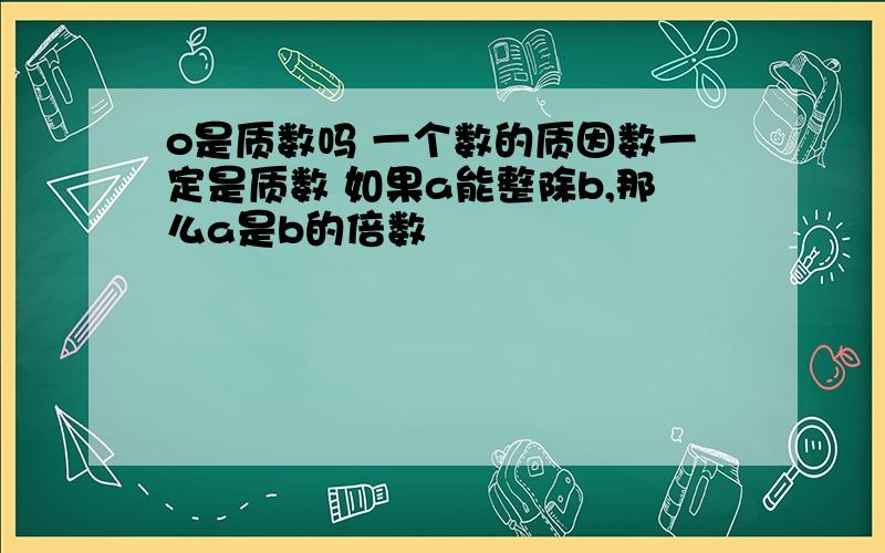 o是质数吗 一个数的质因数一定是质数 如果a能整除b,那么a是b的倍数