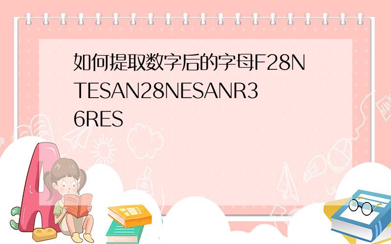 如何提取数字后的字母F28NTESAN28NESANR36RES