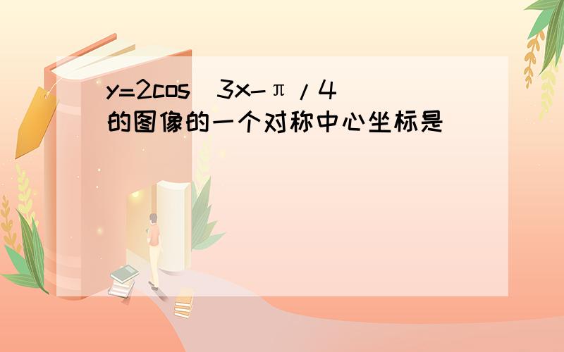 y=2cos(3x-π/4)的图像的一个对称中心坐标是（ ）