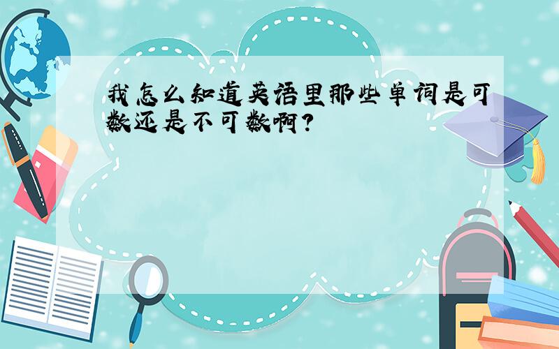 我怎么知道英语里那些单词是可数还是不可数啊?