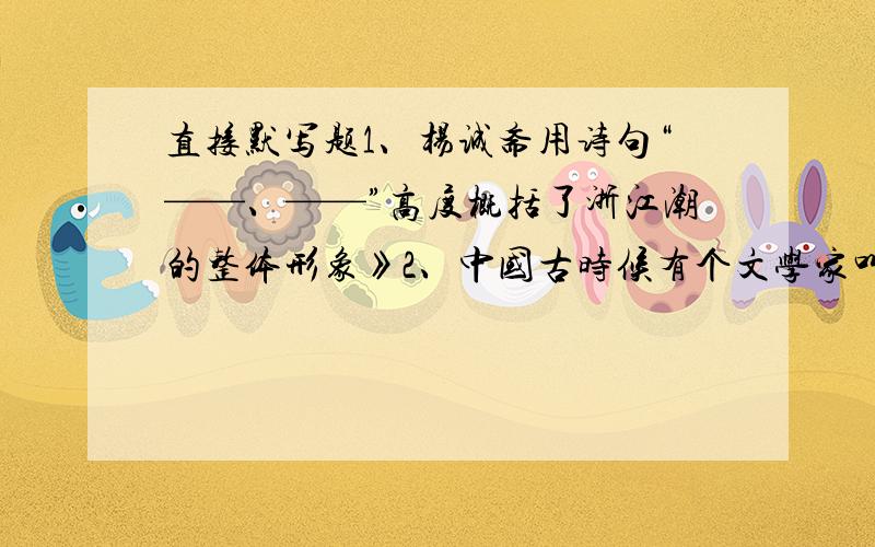 直接默写题1、杨诚斋用诗句“——、——”高度概括了浙江潮的整体形象》2、中国古时候有个文学家叫做司马迁的说过：“————