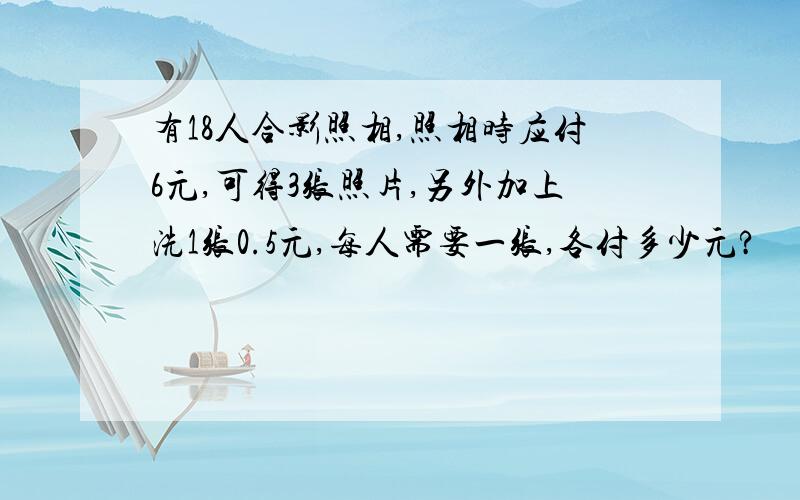 有18人合影照相,照相时应付6元,可得3张照片,另外加上洗1张0.5元,每人需要一张,各付多少元?