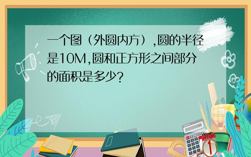 一个图（外圆内方）,圆的半径是10M,圆和正方形之间部分的面积是多少?