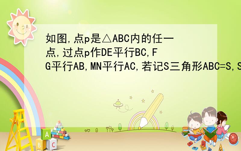 如图,点p是△ABC内的任一点,过点p作DE平行BC,FG平行AB,MN平行AC,若记S三角形ABC=S,S△DPM=S