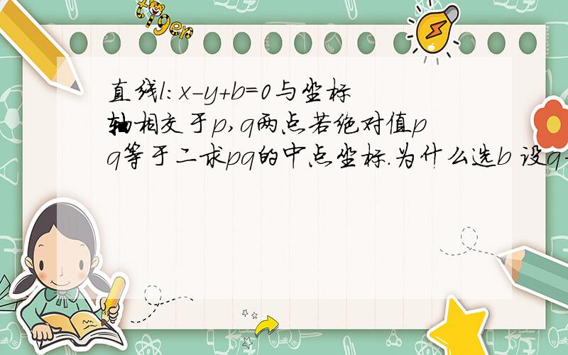 直线l：x-y+b=0与坐标轴相交于p,q两点若绝对值pq等于二求pq的中点坐标.为什么选b 设q为（-b.0）p为（0