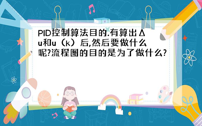 PID控制算法目的.有算出Δu和u（k）后,然后要做什么呢?流程图的目的是为了做什么?