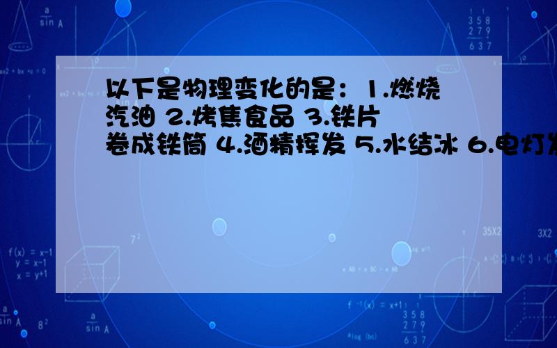 以下是物理变化的是：1.燃烧汽油 2.烤焦食品 3.铁片卷成铁筒 4.酒精挥发 5.水结冰 6.电灯发光