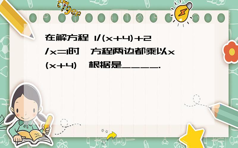 在解方程 1/(x+4)+2/x=1时,方程两边都乘以x(x+4),根据是____.