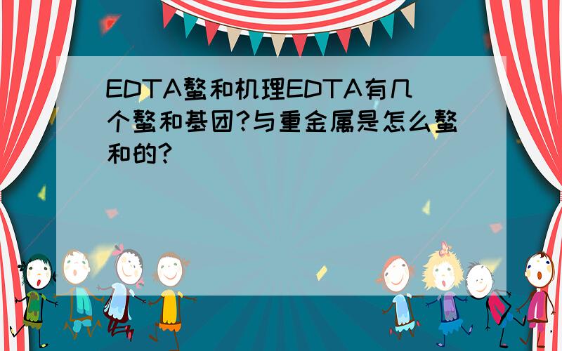 EDTA螯和机理EDTA有几个螯和基团?与重金属是怎么螯和的?