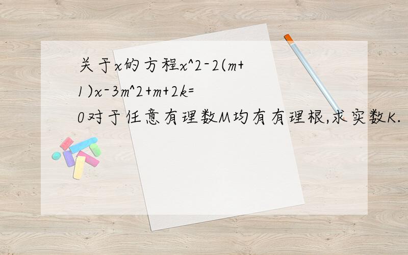 关于x的方程x^2-2(m+1)x-3m^2+m+2k=0对于任意有理数M均有有理根,求实数K.