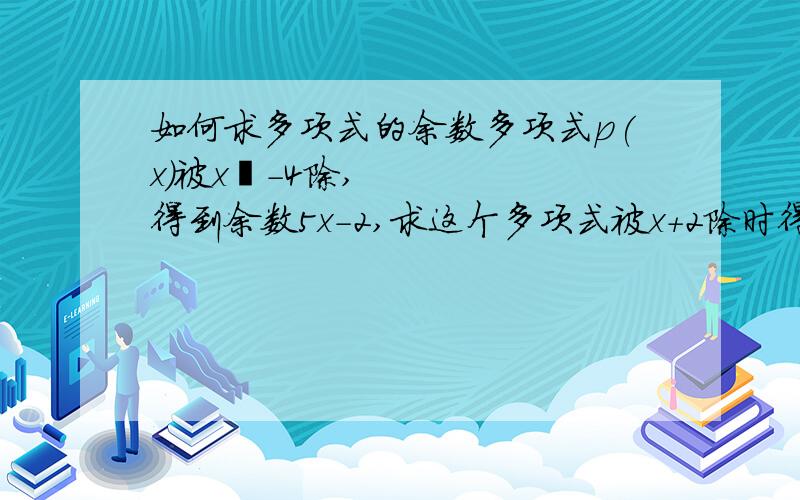 如何求多项式的余数多项式p(x)被x²-4除,得到余数5x-2,求这个多项式被x+2除时得到的余数